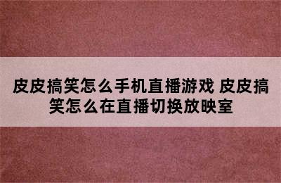 皮皮搞笑怎么手机直播游戏 皮皮搞笑怎么在直播切换放映室